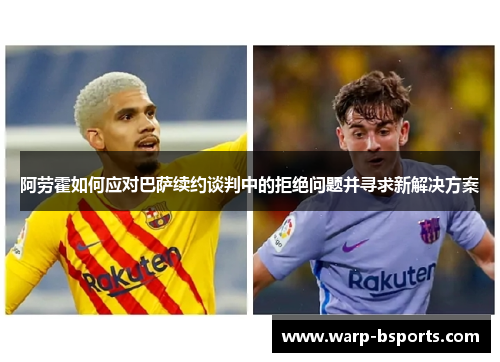 阿劳霍如何应对巴萨续约谈判中的拒绝问题并寻求新解决方案