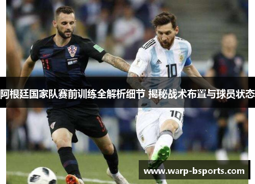 阿根廷国家队赛前训练全解析细节 揭秘战术布置与球员状态 阿根廷国家队赛前训练全解析细节 揭秘战术布置与球员状态