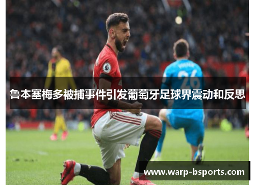 鲁本塞梅多被捕事件引发葡萄牙足球界震动和反思 鲁本塞梅多被捕事件引发葡萄牙足球界震动和反思
