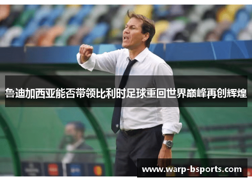 鲁迪加西亚能否带领比利时足球重回世界巅峰再创辉煌 鲁迪加西亚能否带领比利时足球重回世界巅峰再创辉煌