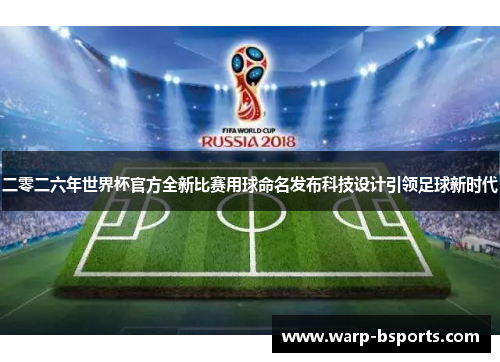 二零二六年世界杯官方全新比赛用球命名发布科技设计引领足球新时代 二零二六年世界杯官方全新比赛用球命名发布科技设计引领足球新时代